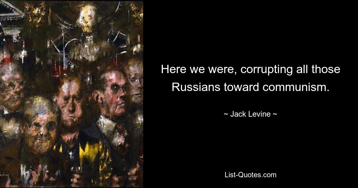 Here we were, corrupting all those Russians toward communism. — © Jack Levine