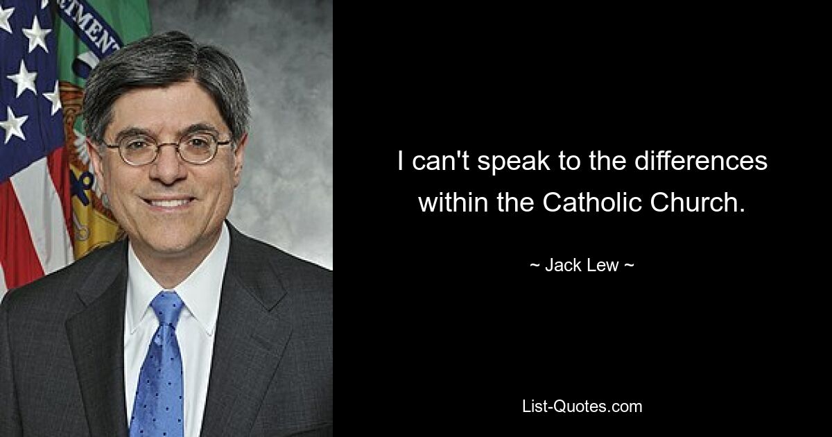 I can't speak to the differences within the Catholic Church. — © Jack Lew