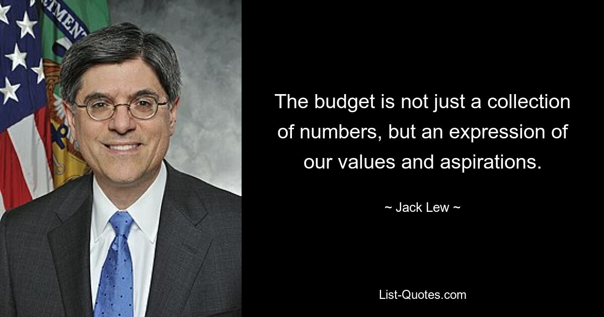 The budget is not just a collection of numbers, but an expression of our values and aspirations. — © Jack Lew