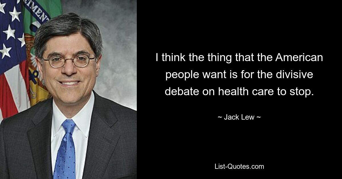 I think the thing that the American people want is for the divisive debate on health care to stop. — © Jack Lew