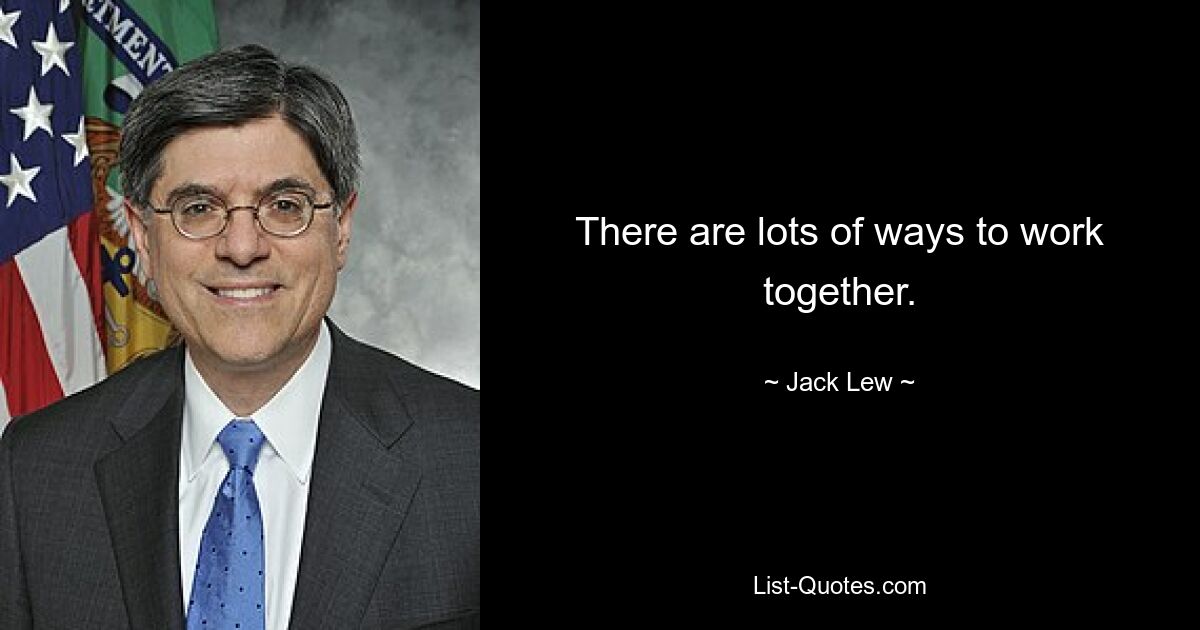 There are lots of ways to work together. — © Jack Lew