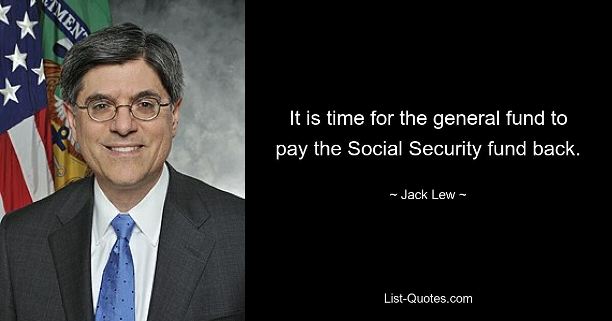 It is time for the general fund to pay the Social Security fund back. — © Jack Lew