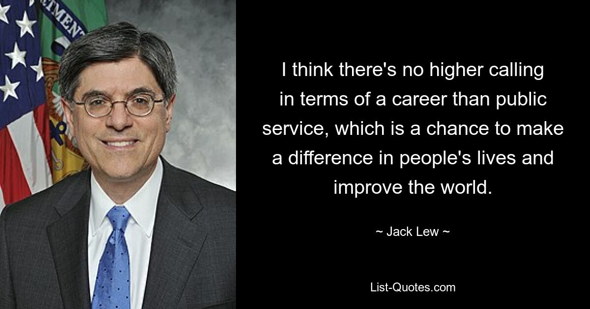 I think there's no higher calling in terms of a career than public service, which is a chance to make a difference in people's lives and improve the world. — © Jack Lew