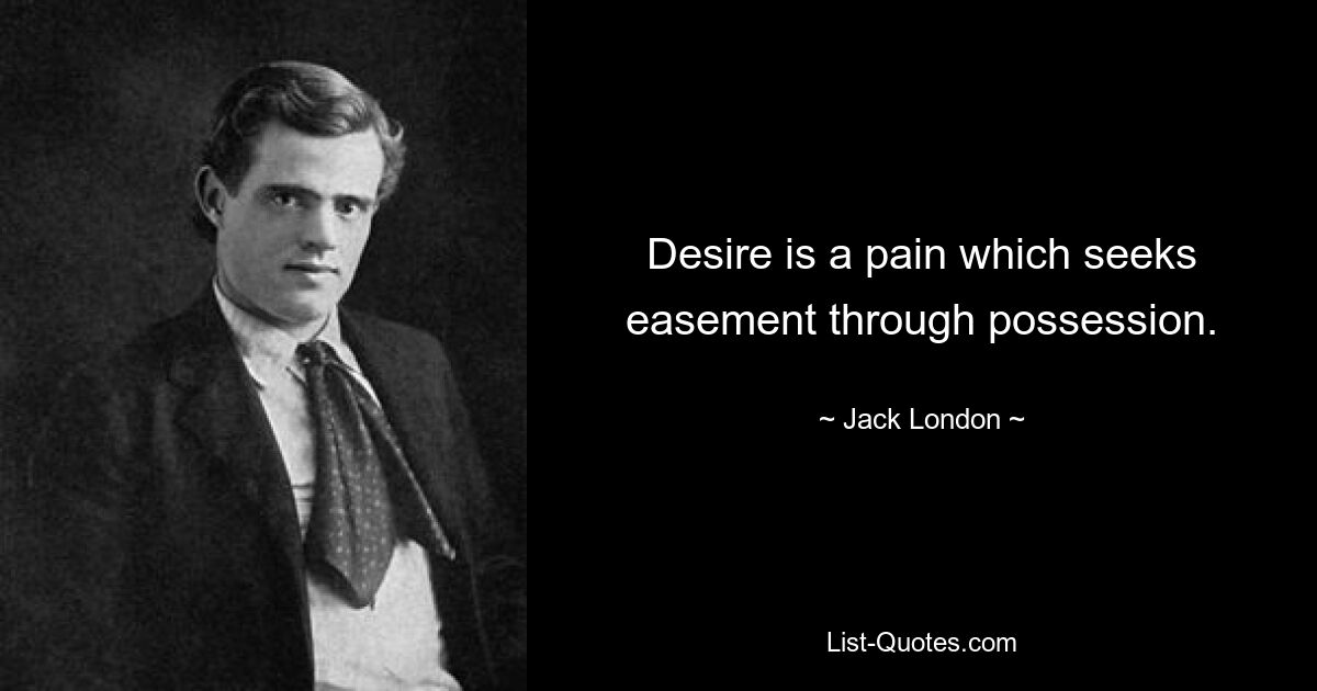 Desire is a pain which seeks easement through possession. — © Jack London