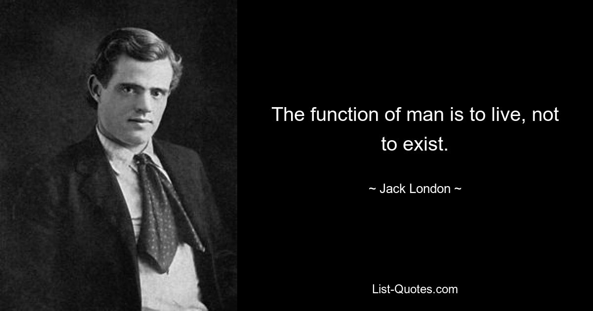 The function of man is to live, not to exist. — © Jack London