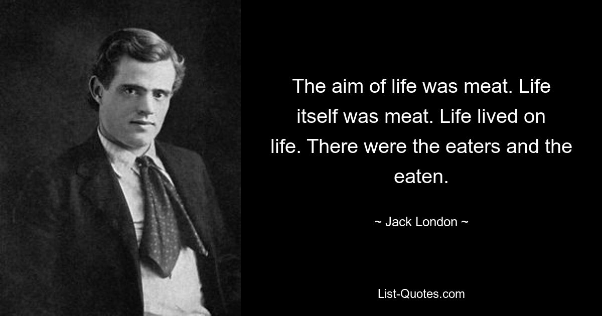 Das Ziel des Lebens war Fleisch. Das Leben selbst bestand aus Fleisch. Das Leben lebte vom Leben. Es gab die Esser und die Gefressenen. — © Jack London