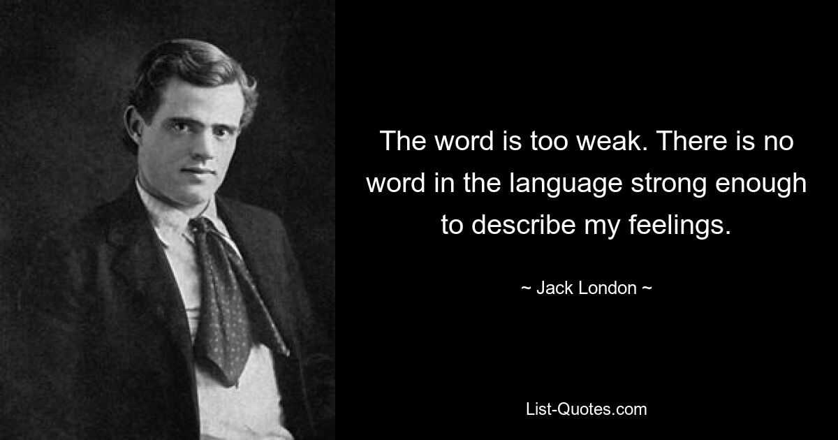 The word is too weak. There is no word in the language strong enough to describe my feelings. — © Jack London