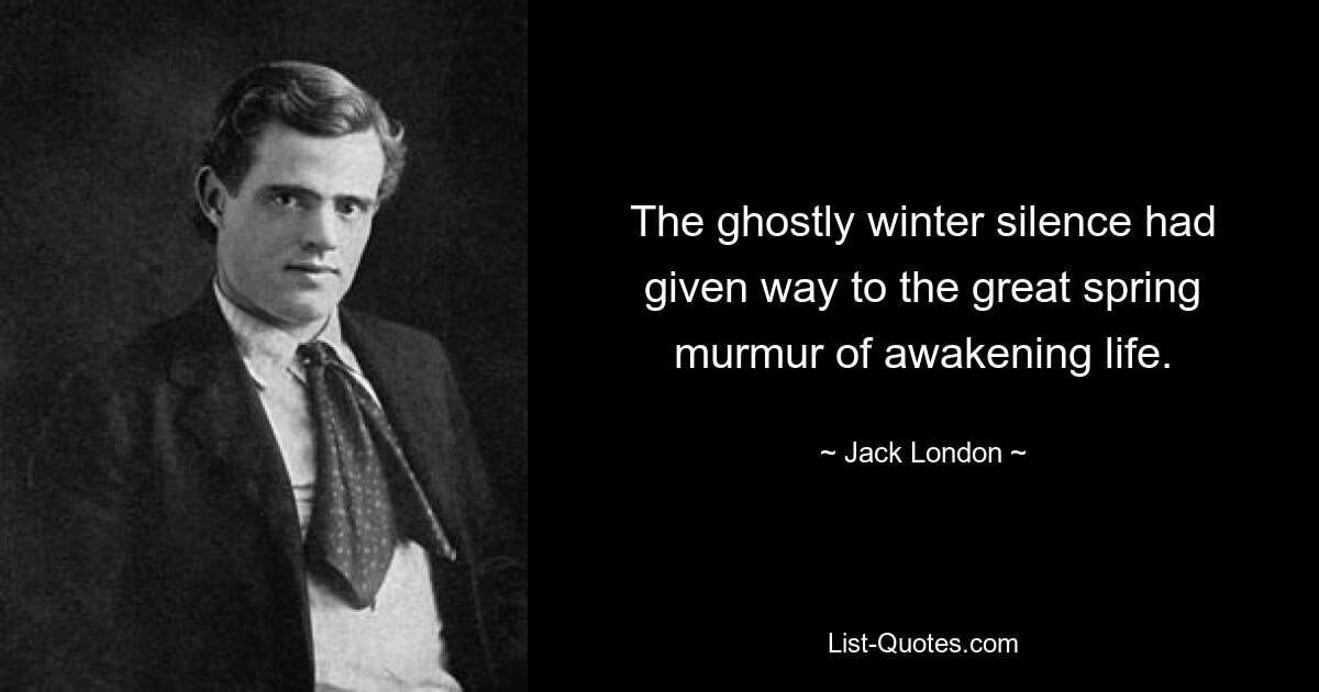 The ghostly winter silence had given way to the great spring murmur of awakening life. — © Jack London