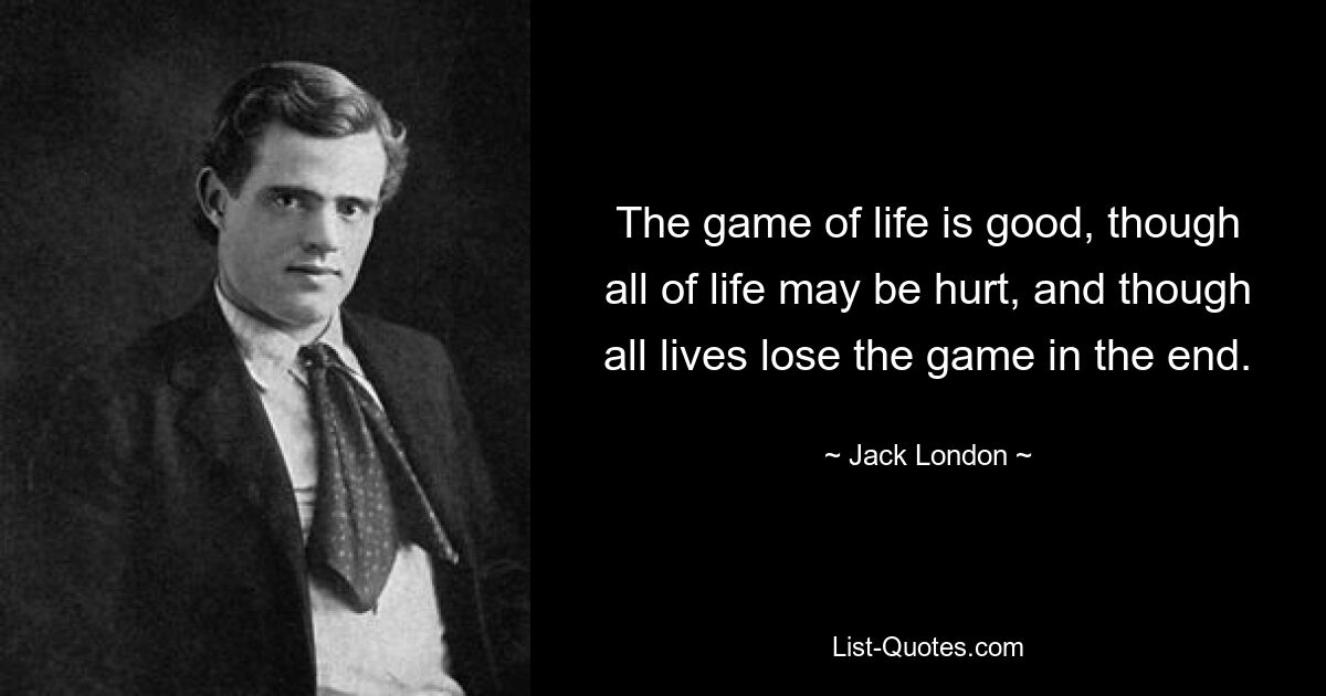 The game of life is good, though all of life may be hurt, and though all lives lose the game in the end. — © Jack London