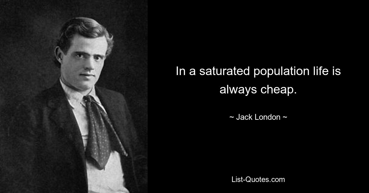 In a saturated population life is always cheap. — © Jack London