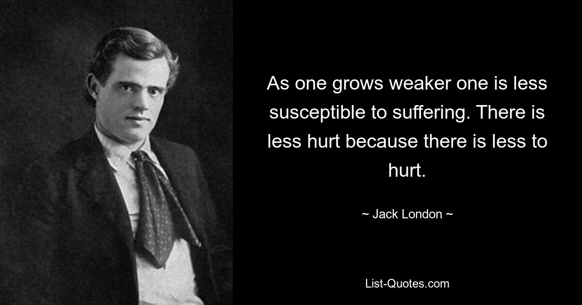 As one grows weaker one is less susceptible to suffering. There is less hurt because there is less to hurt. — © Jack London