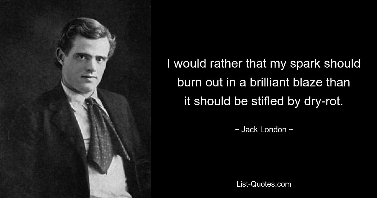 I would rather that my spark should burn out in a brilliant blaze than it should be stifled by dry-rot. — © Jack London