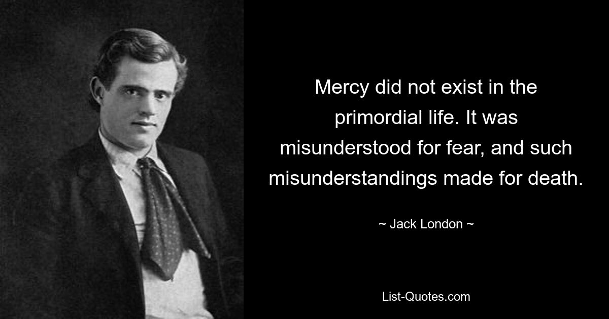 Mercy did not exist in the primordial life. It was misunderstood for fear, and such misunderstandings made for death. — © Jack London