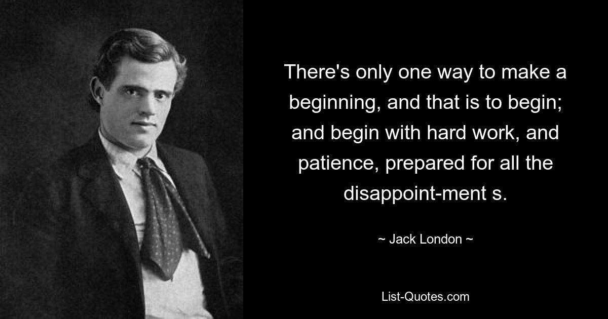 There's only one way to make a beginning, and that is to begin; and begin with hard work, and patience, prepared for all the disappoint­ment s. — © Jack London