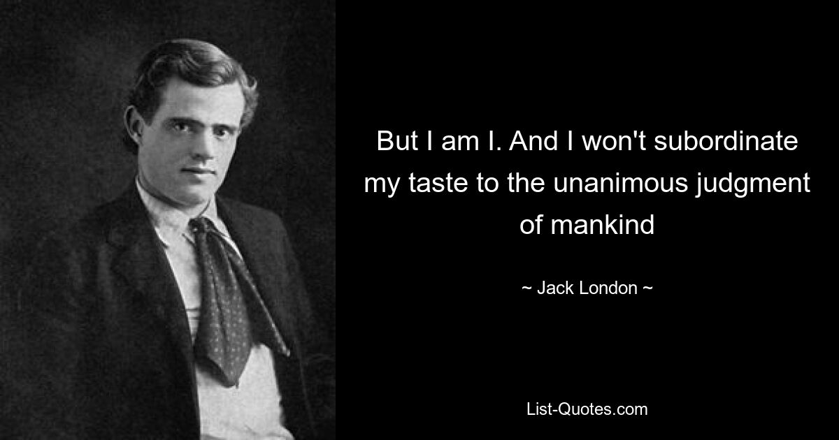 Aber ich bin ich. Und ich werde meinen Geschmack nicht dem einstimmigen Urteil der Menschheit unterordnen – © Jack London