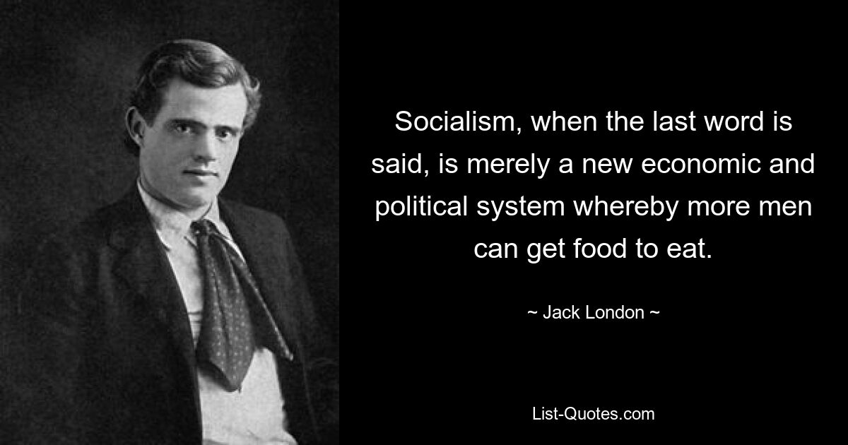 Socialism, when the last word is said, is merely a new economic and political system whereby more men can get food to eat. — © Jack London