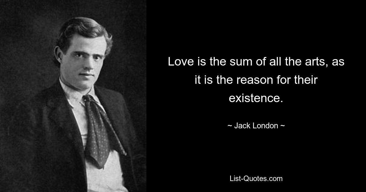 Love is the sum of all the arts, as it is the reason for their existence. — © Jack London