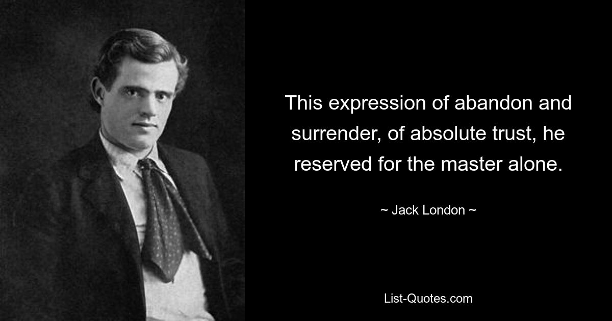 This expression of abandon and surrender, of absolute trust, he reserved for the master alone. — © Jack London