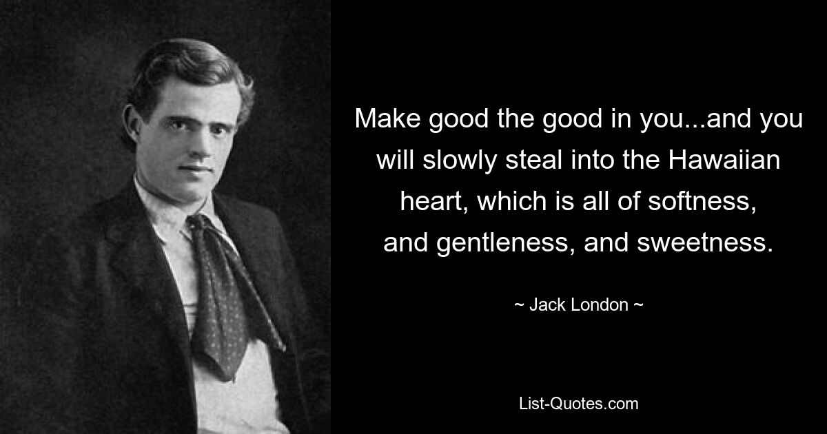 Make good the good in you...and you will slowly steal into the Hawaiian heart, which is all of softness, and gentleness, and sweetness. — © Jack London