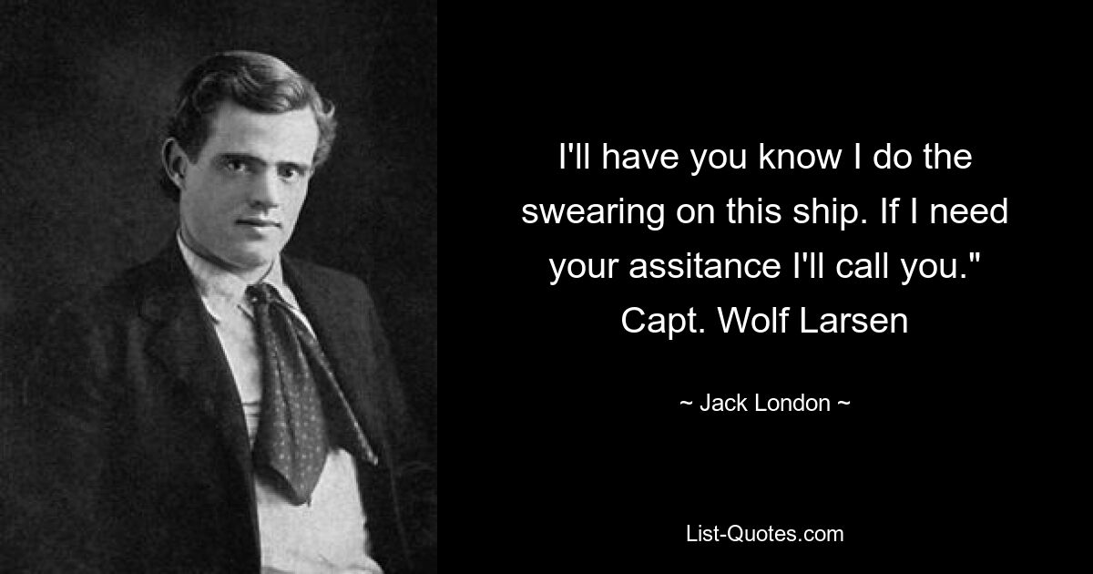 I'll have you know I do the swearing on this ship. If I need your assitance I'll call you." Capt. Wolf Larsen — © Jack London