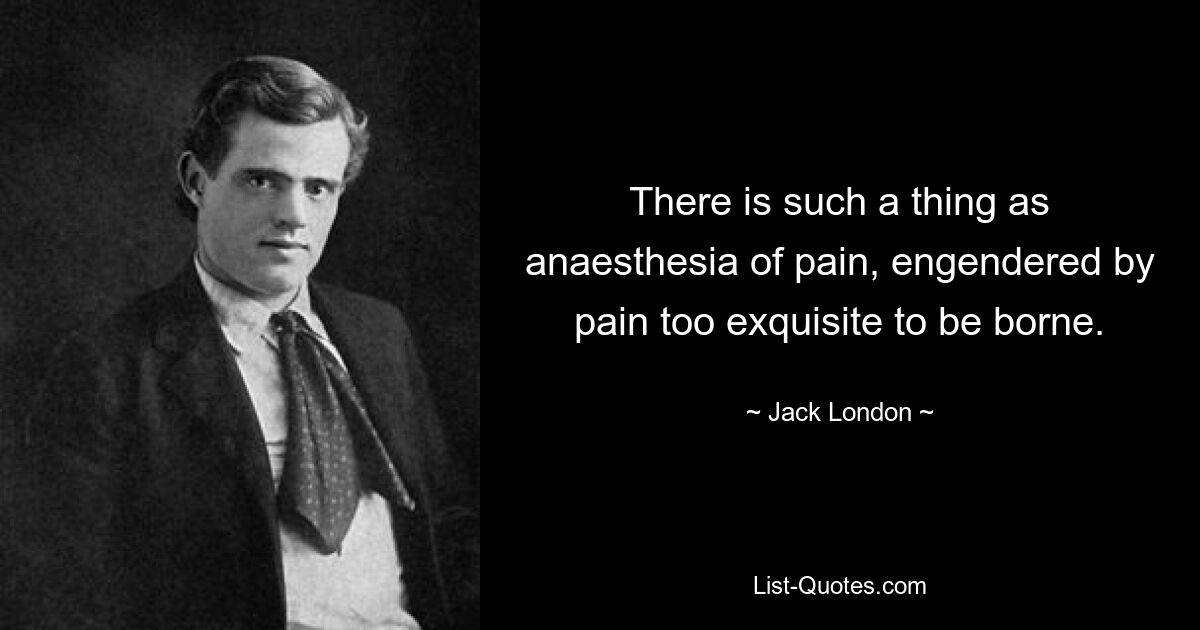 There is such a thing as anaesthesia of pain, engendered by pain too exquisite to be borne. — © Jack London