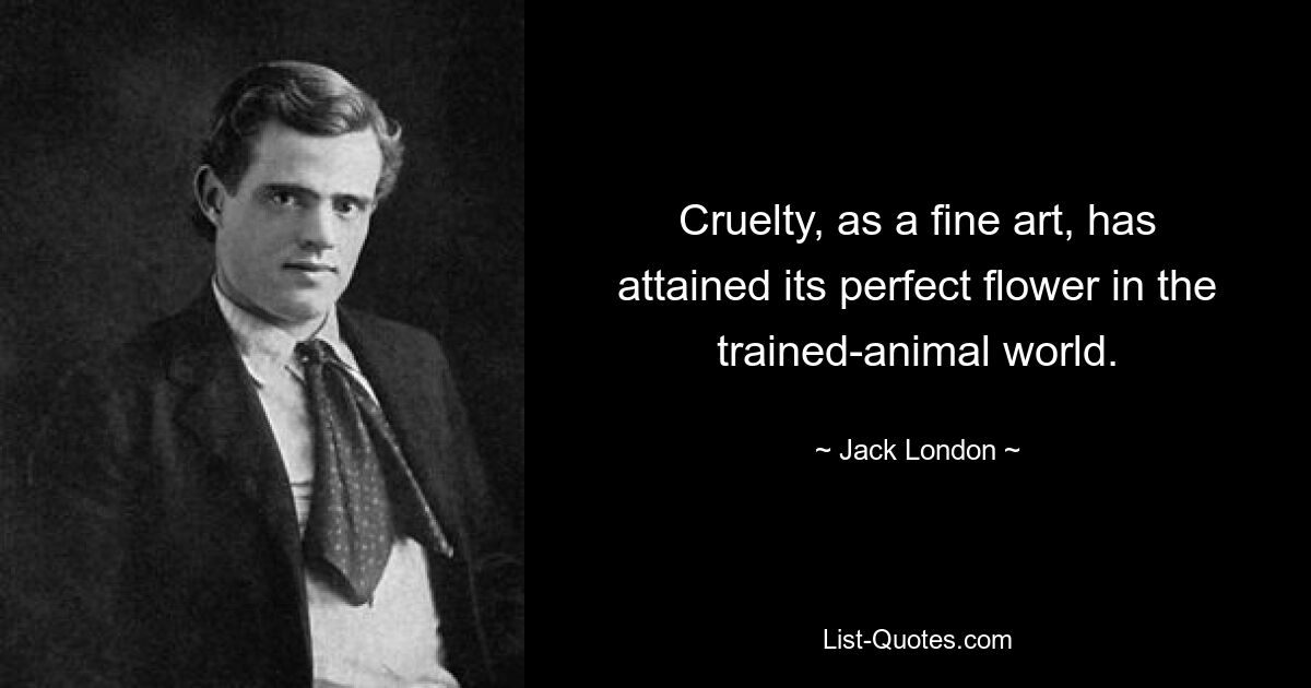 Cruelty, as a fine art, has attained its perfect flower in the trained-animal world. — © Jack London