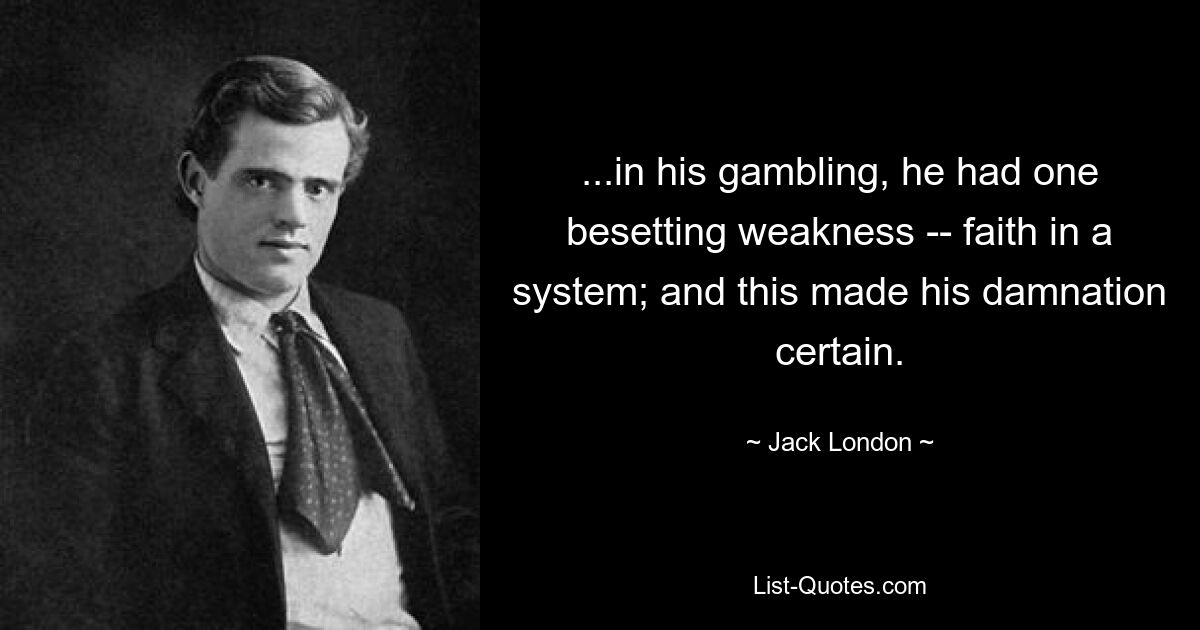 ...in his gambling, he had one besetting weakness -- faith in a system; and this made his damnation certain. — © Jack London