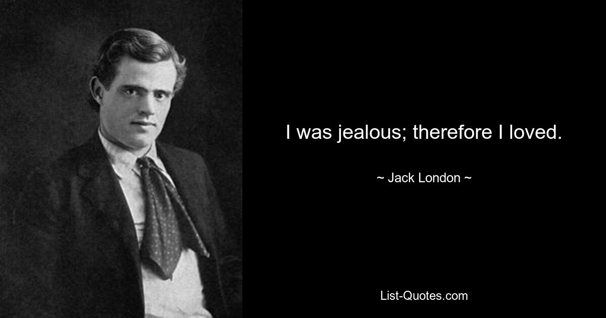 I was jealous; therefore I loved. — © Jack London