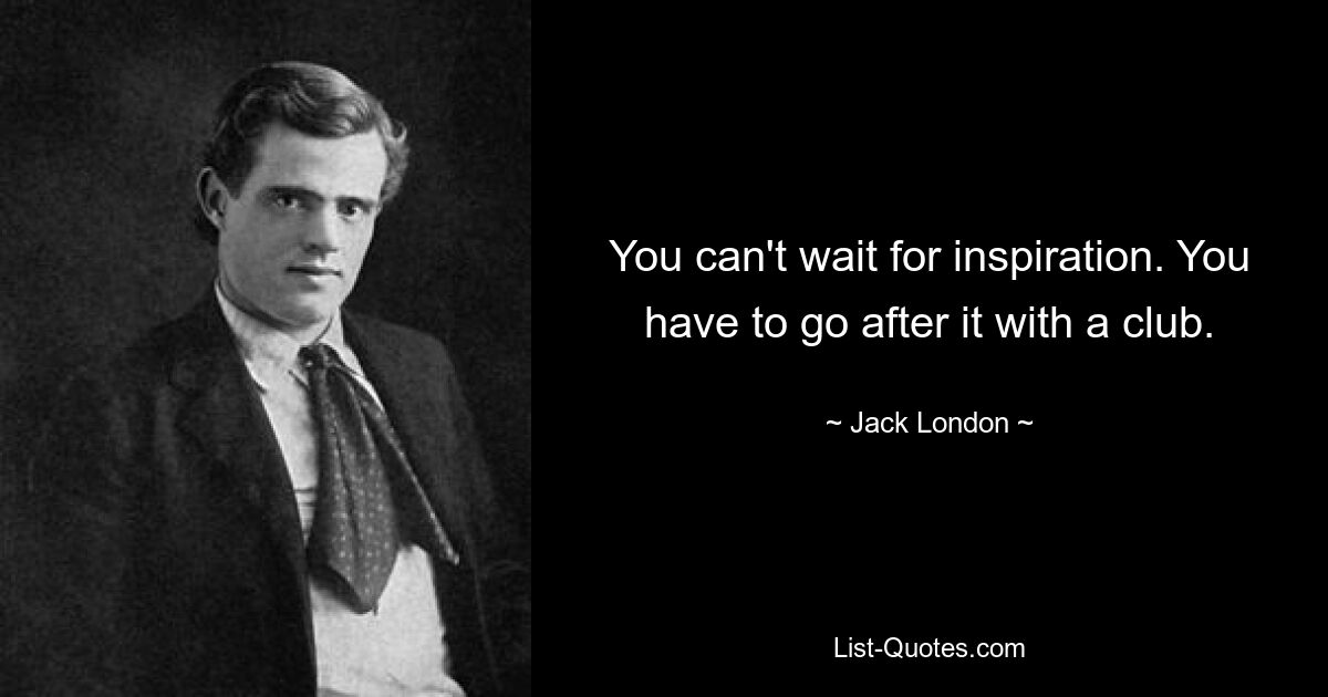 You can't wait for inspiration. You have to go after it with a club. — © Jack London