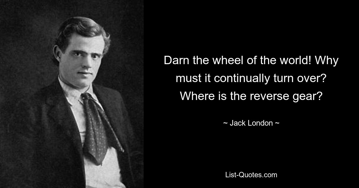 Darn the wheel of the world! Why must it continually turn over? Where is the reverse gear? — © Jack London