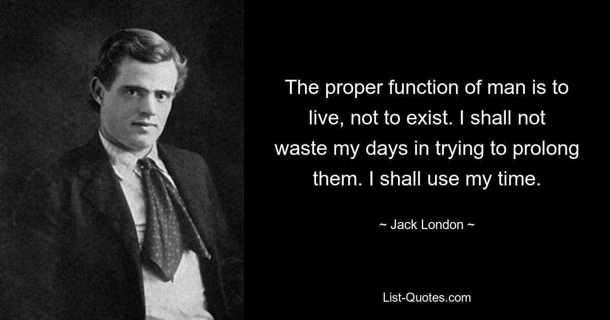 The proper function of man is to live, not to exist. I shall not waste my days in trying to prolong them. I shall use my time. — © Jack London