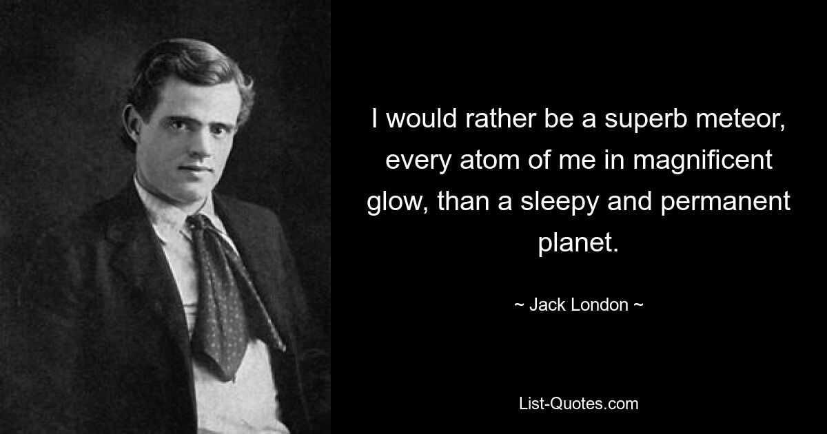 I would rather be a superb meteor, every atom of me in magnificent glow, than a sleepy and permanent planet. — © Jack London