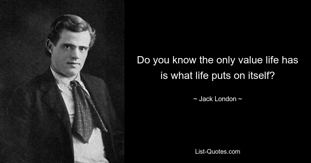 Do you know the only value life has is what life puts on itself? — © Jack London