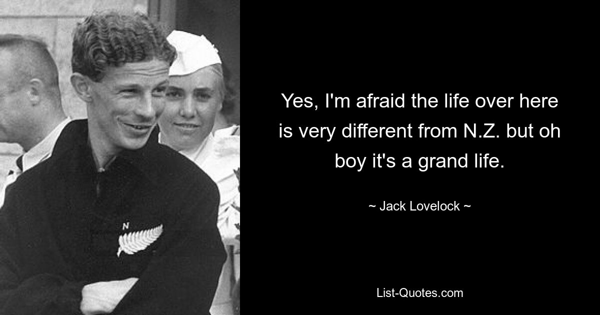 Yes, I'm afraid the life over here is very different from N.Z. but oh boy it's a grand life. — © Jack Lovelock