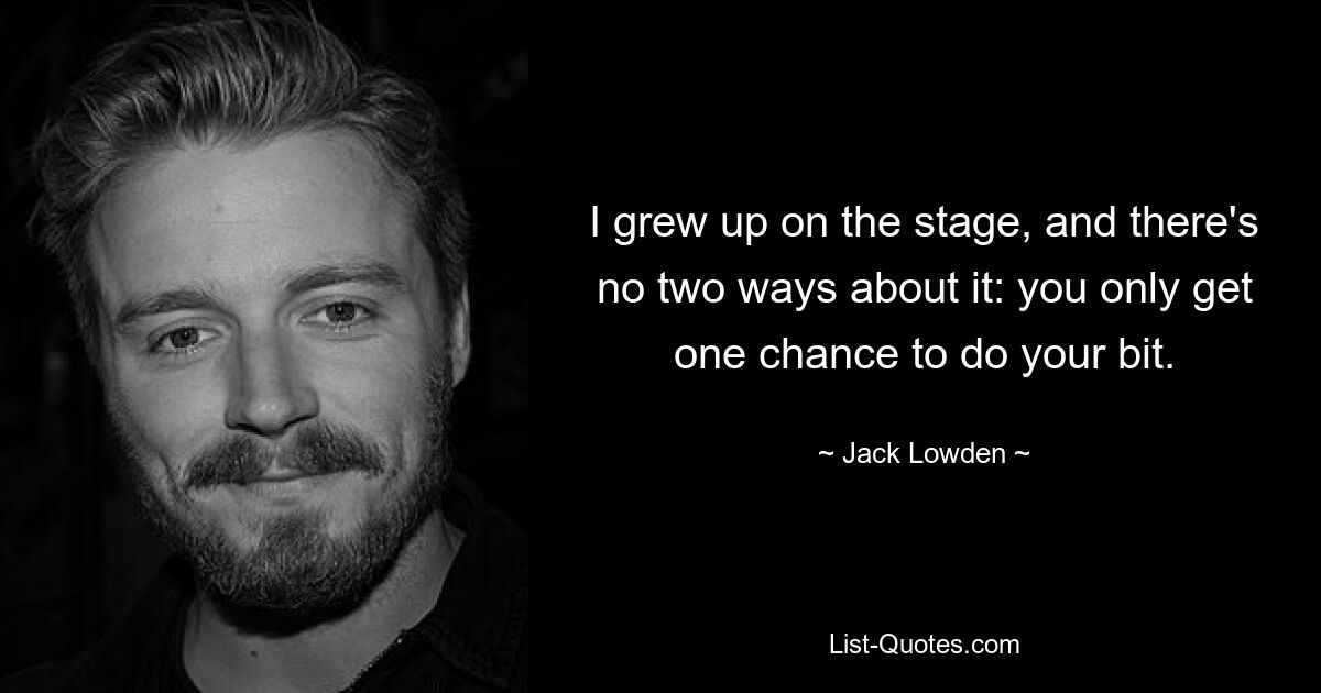 I grew up on the stage, and there's no two ways about it: you only get one chance to do your bit. — © Jack Lowden