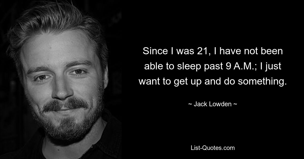 Since I was 21, I have not been able to sleep past 9 A.M.; I just want to get up and do something. — © Jack Lowden