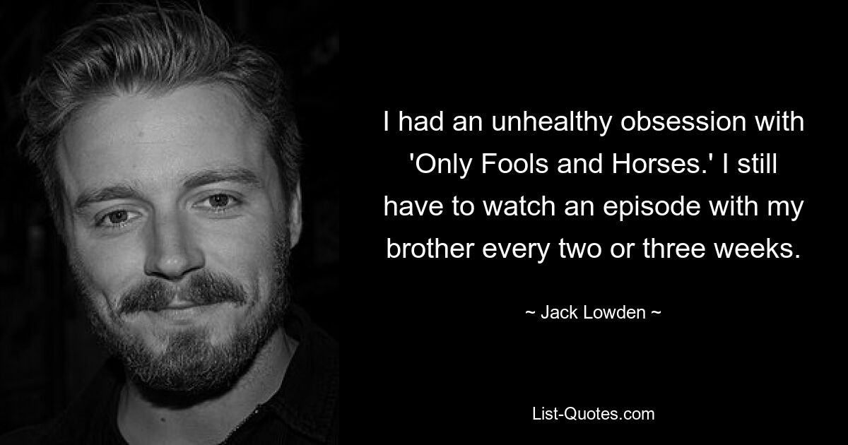 I had an unhealthy obsession with 'Only Fools and Horses.' I still have to watch an episode with my brother every two or three weeks. — © Jack Lowden