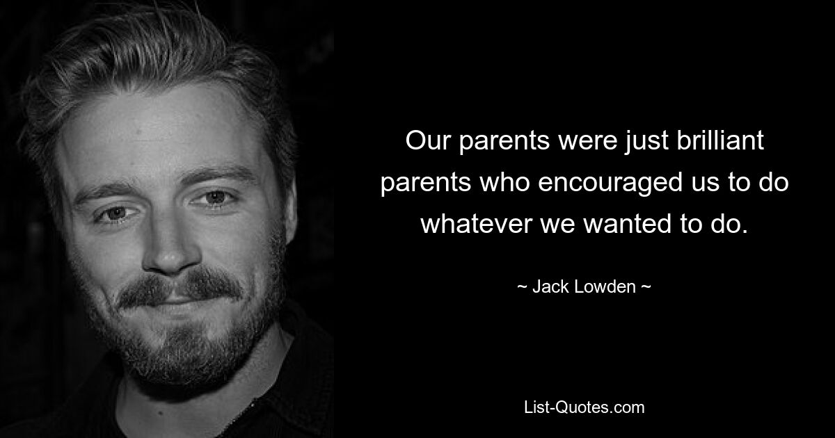 Our parents were just brilliant parents who encouraged us to do whatever we wanted to do. — © Jack Lowden