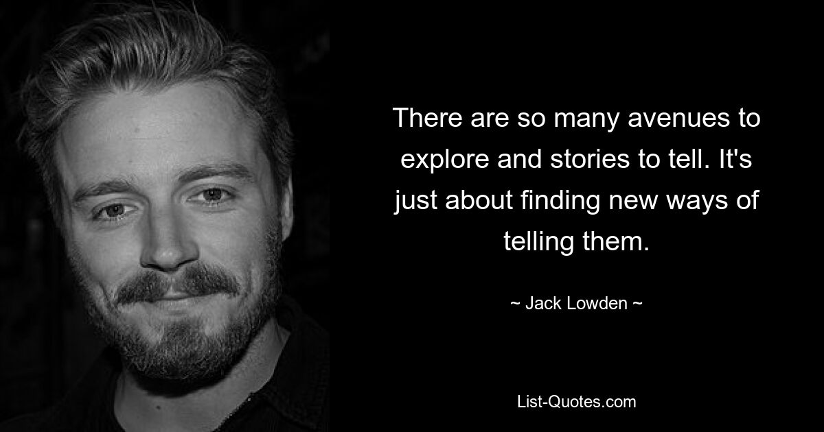 There are so many avenues to explore and stories to tell. It's just about finding new ways of telling them. — © Jack Lowden