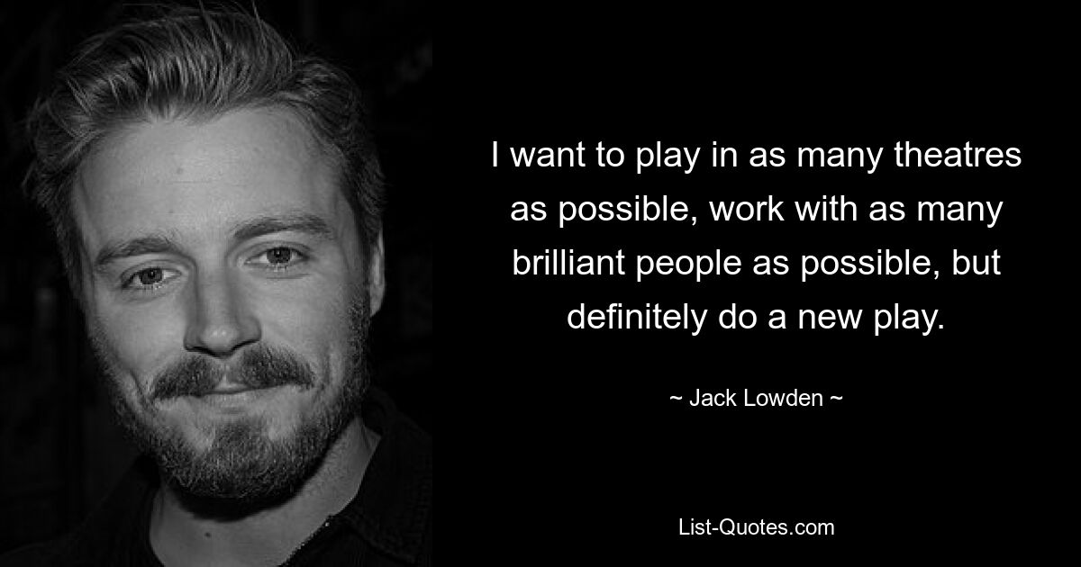 I want to play in as many theatres as possible, work with as many brilliant people as possible, but definitely do a new play. — © Jack Lowden