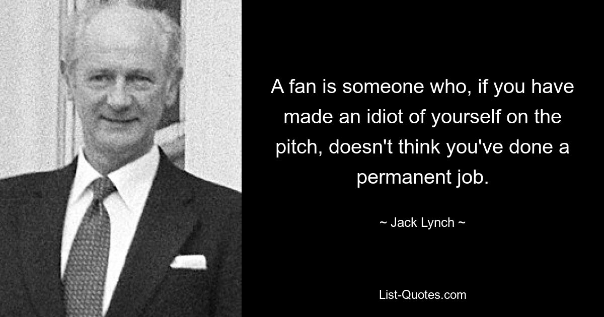 A fan is someone who, if you have made an idiot of yourself on the pitch, doesn't think you've done a permanent job. — © Jack Lynch