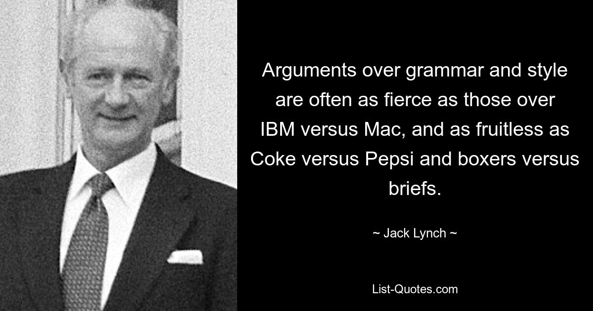 Arguments over grammar and style are often as fierce as those over IBM versus Mac, and as fruitless as Coke versus Pepsi and boxers versus briefs. — © Jack Lynch