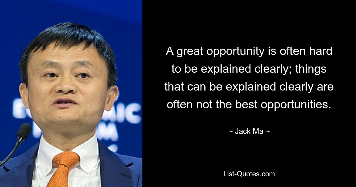 A great opportunity is often hard to be explained clearly; things that can be explained clearly are often not the best opportunities. — © Jack Ma