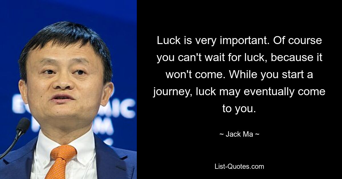 Luck is very important. Of course you can't wait for luck, because it won't come. While you start a journey, luck may eventually come to you. — © Jack Ma