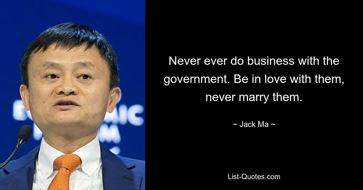 Never ever do business with the government. Be in love with them, never marry them. — © Jack Ma