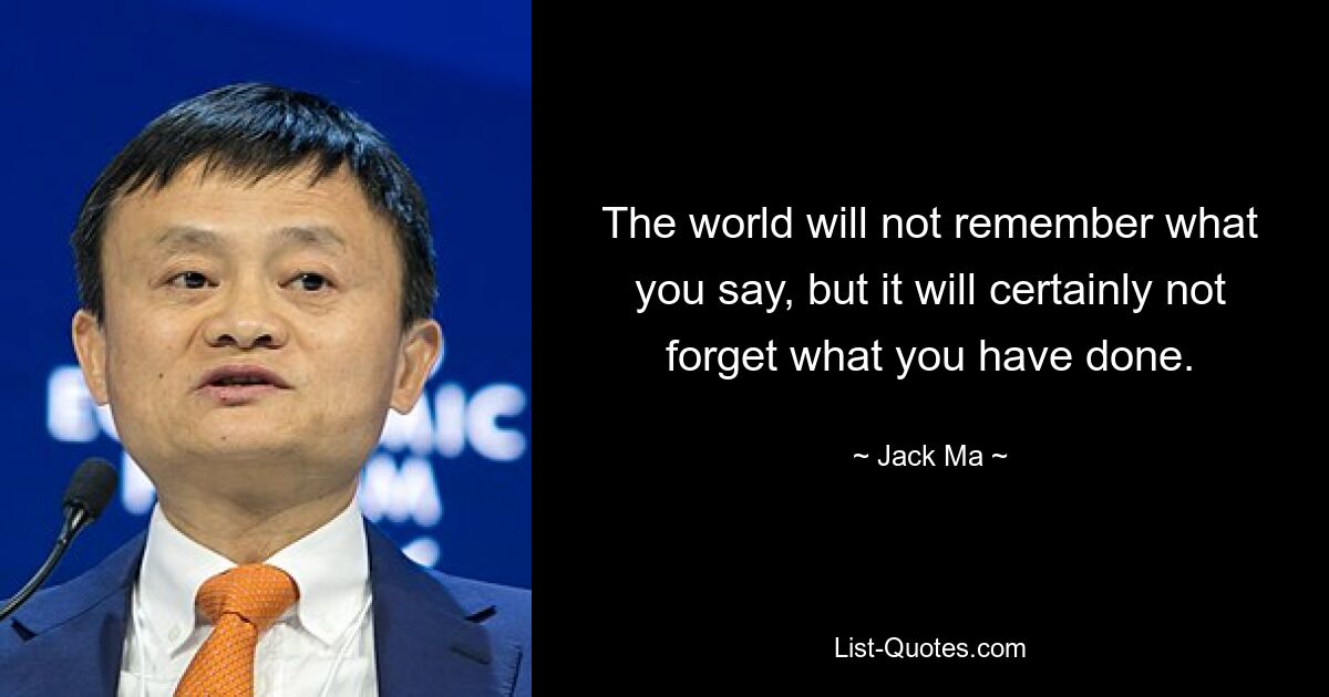 The world will not remember what you say, but it will certainly not forget what you have done. — © Jack Ma