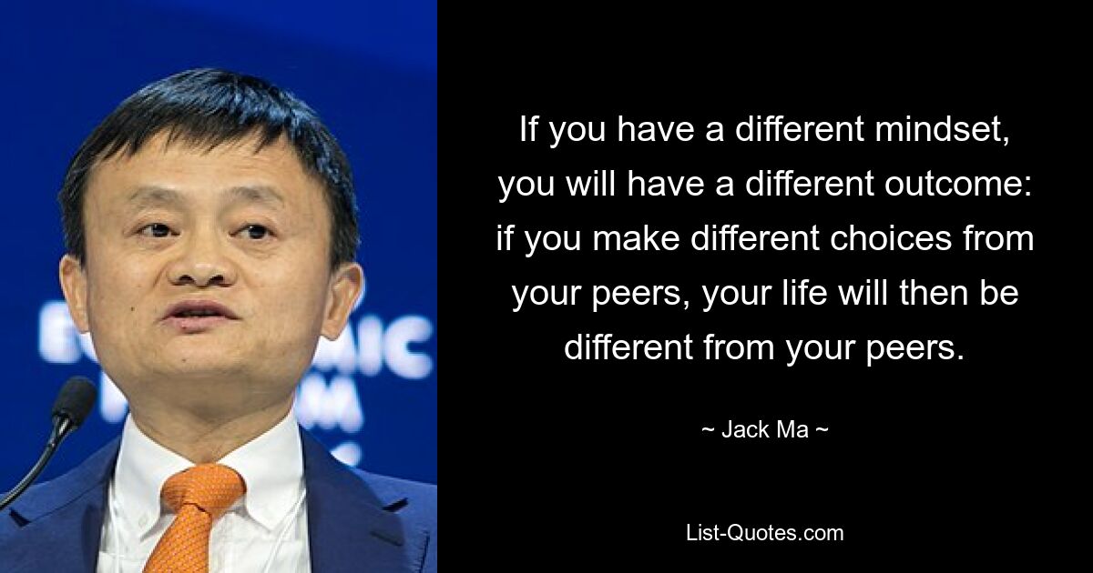 If you have a different mindset, you will have a different outcome: if you make different choices from your peers, your life will then be different from your peers. — © Jack Ma