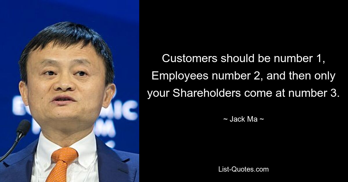 Customers should be number 1, Employees number 2, and then only your Shareholders come at number 3. — © Jack Ma