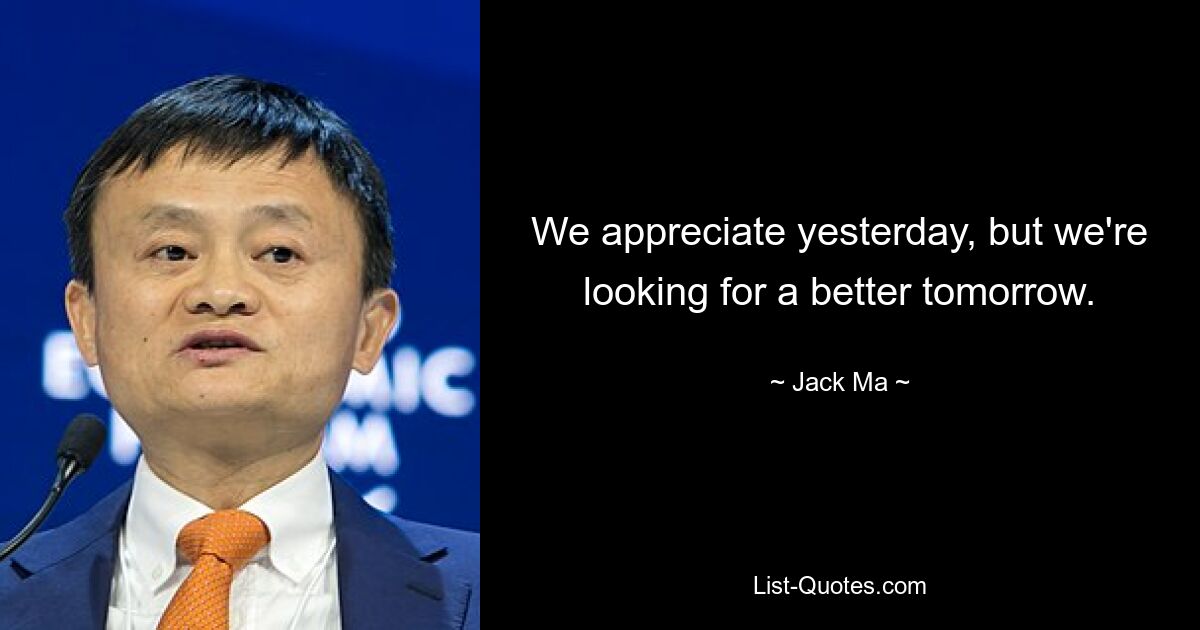 We appreciate yesterday, but we're looking for a better tomorrow. — © Jack Ma