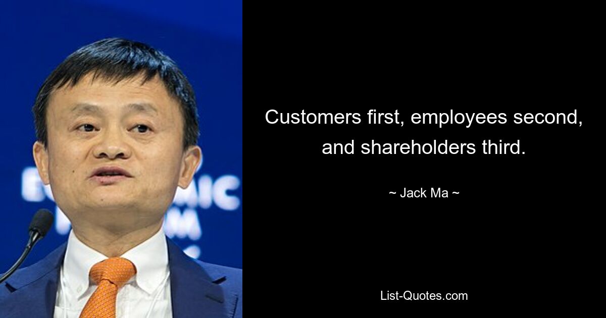 Customers first, employees second, and shareholders third. — © Jack Ma